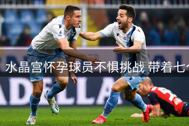 水晶宫怀孕球员不惧挑战 带着七个月身孕坚持训练